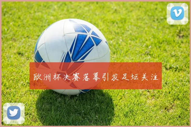欧洲杯决赛落幕引发足坛关注