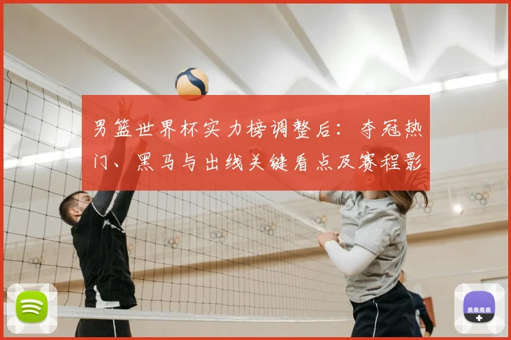 男篮世界杯实力榜调整后：夺冠热门、黑马与出线关键看点及赛程影响