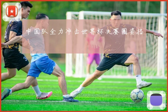 中国队全力冲击世界杯决赛圈资格