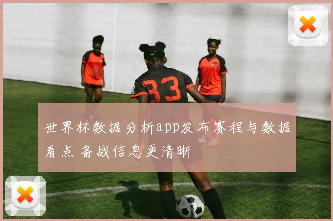 世界杯数据分析app发布赛程与数据看点 备战信息更清晰