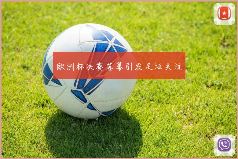 欧洲杯决赛落幕引发足坛关注