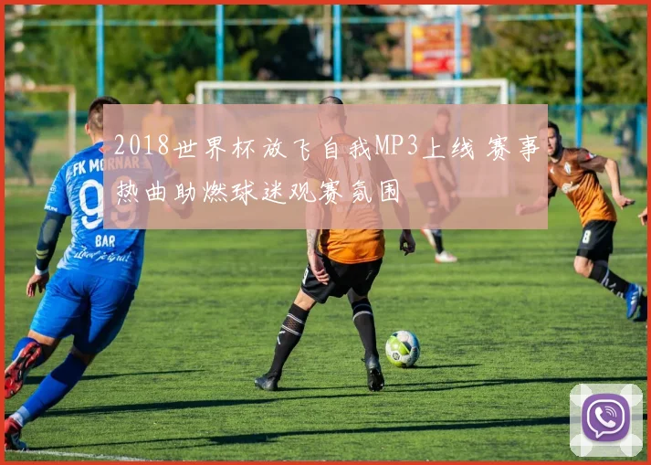 2018世界杯放飞自我MP3上线 赛事热曲助燃球迷观赛氛围