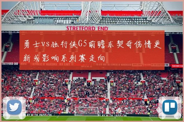 勇士vs独行侠G5前瞻东契奇伤情更新或影响系列赛走向