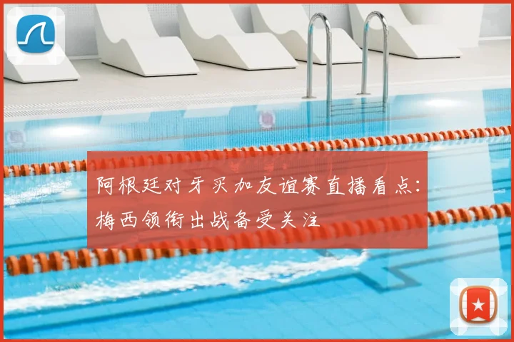 阿根廷对牙买加友谊赛直播看点：梅西领衔出战备受关注