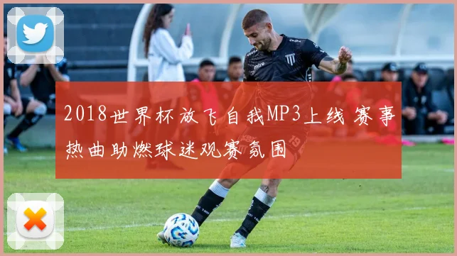 2018世界杯放飞自我MP3上线 赛事热曲助燃球迷观赛氛围