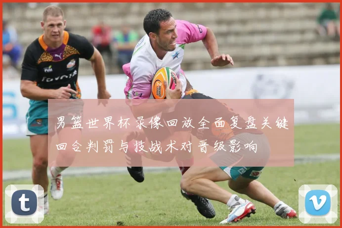 男篮世界杯录像回放全面复盘关键回合判罚与技战术对晋级影响