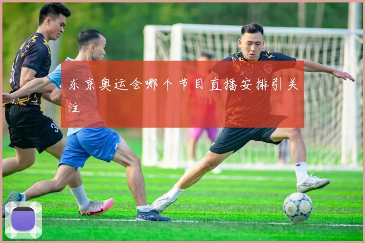 东京奥运会哪个节目直播安排引关注