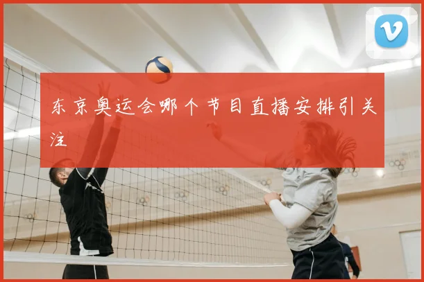 东京奥运会哪个节目直播安排引关注