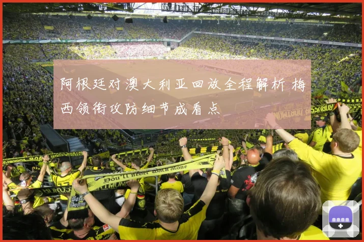 阿根廷对澳大利亚回放全程解析 梅西领衔攻防细节成看点