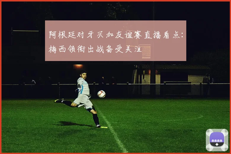 阿根廷对牙买加友谊赛直播看点：梅西领衔出战备受关注