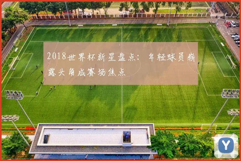 2018世界杯新星盘点:年轻球员崭露头角成赛场焦点