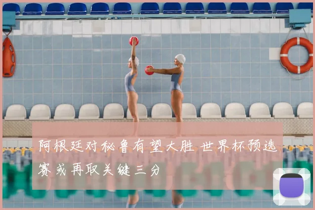 阿根廷对秘鲁有望大胜 世界杯预选赛或再取关键三分