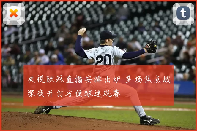 央视欧冠直播安排出炉 多场焦点战深夜开打方便球迷观赛