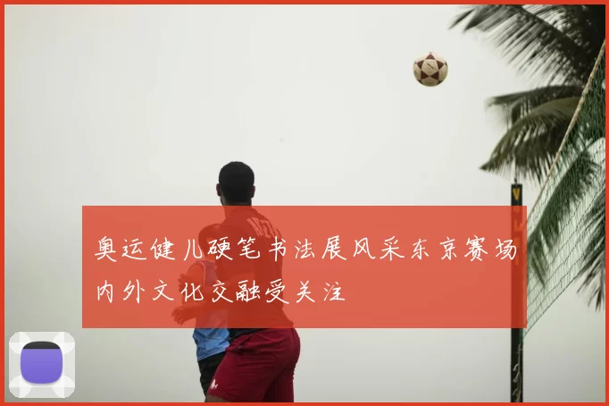 奥运健儿硬笔书法展风采东京赛场内外文化交融受关注