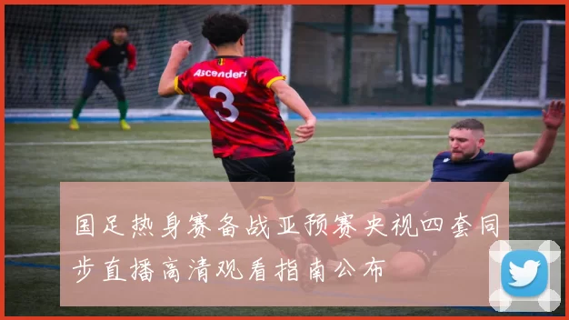 国足热身赛备战亚预赛央视四套同步直播高清观看指南公布