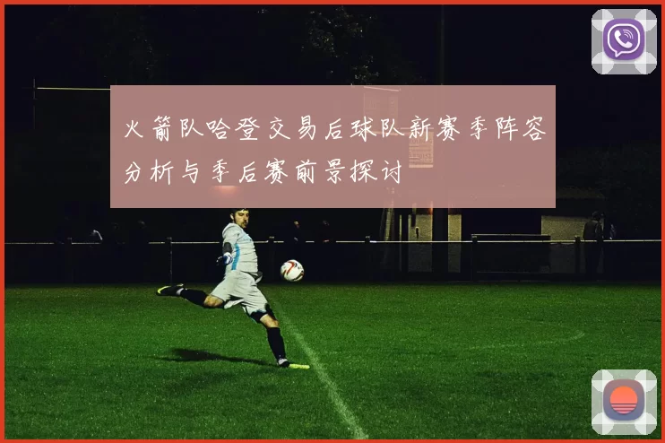 火箭队哈登交易后球队新赛季阵容分析与季后赛前景探讨