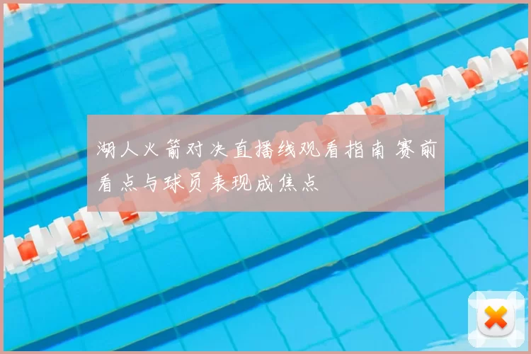 湖人火箭对决直播线观看指南 赛前看点与球员表现成焦点