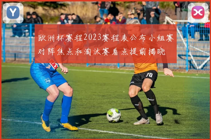 欧洲杯赛程2023赛程表公布小组赛对阵焦点和淘汰赛看点提前揭晓