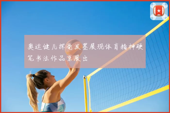 奥运健儿挥毫泼墨展现体育精神硬笔书法作品京展出