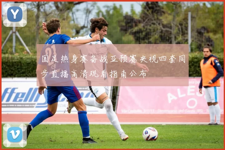 国足热身赛备战亚预赛央视四套同步直播高清观看指南公布