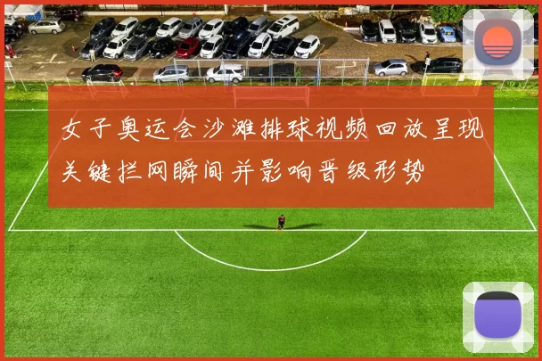 女子奥运会沙滩排球视频回放呈现关键拦网瞬间并影响晋级形势