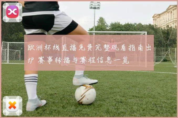 欧洲杯线直播免费完整观看指南出炉 赛事转播与赛程信息一览