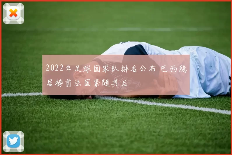 2022年足球国家队排名公布 巴西稳居榜首法国紧随其后