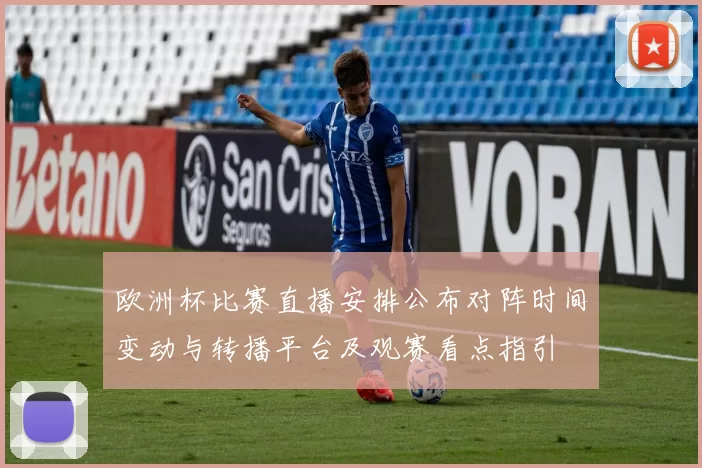 欧洲杯比赛直播安排公布对阵时间变动与转播平台及观赛看点指引