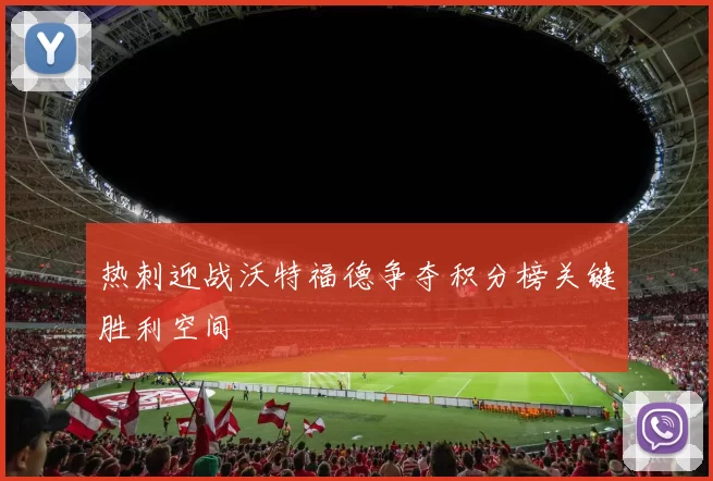 热刺迎战沃特福德争夺积分榜关键胜利空间