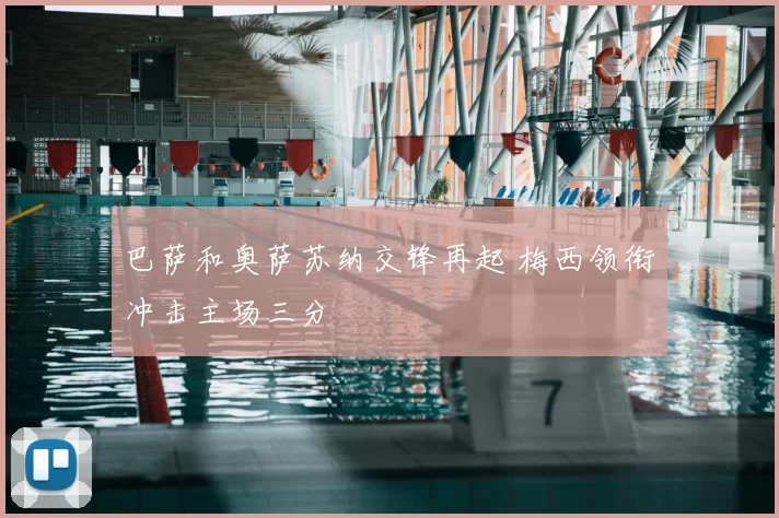巴萨和奥萨苏纳交锋再起 梅西领衔冲击主场三分
