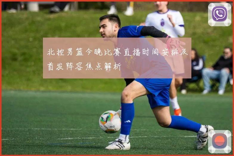 北控男篮今晚比赛直播时间安排及首发阵容焦点解析