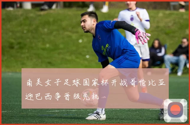 南美女子足球国家杯开战哥伦比亚迎巴西争晋级先机