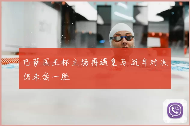 巴萨国王杯主场再遇皇马 近年对决仍未尝一胜