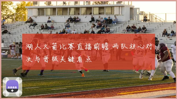 湖人火箭比赛直播前瞻 两队核心对决与晋级关键看点