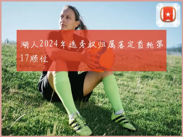 湖人2024年选秀权归属落定首轮第17顺位