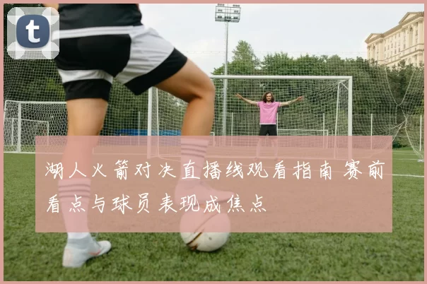 湖人火箭对决直播线观看指南 赛前看点与球员表现成焦点