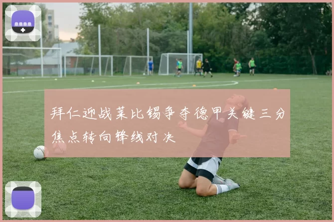 拜仁迎战莱比锡争夺德甲关键三分焦点转向锋线对决