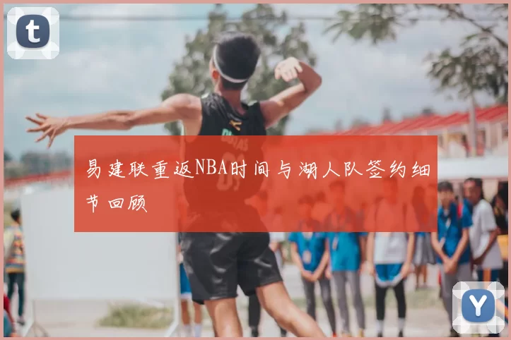 易建联重返NBA时间与湖人队签约细节回顾