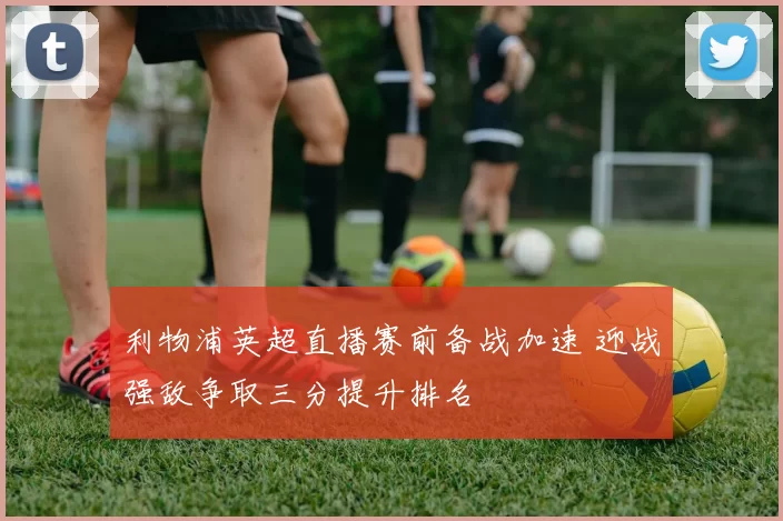 利物浦英超直播赛前备战加速 迎战强敌争取三分提升排名