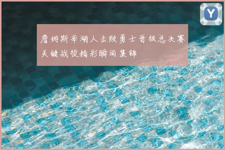 詹姆斯率湖人击败勇士晋级总决赛关键战役精彩瞬间集锦