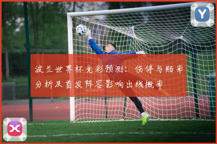 波兰世界杯竞彩预测：伤停与赔率分析及首发阵容影响出线概率