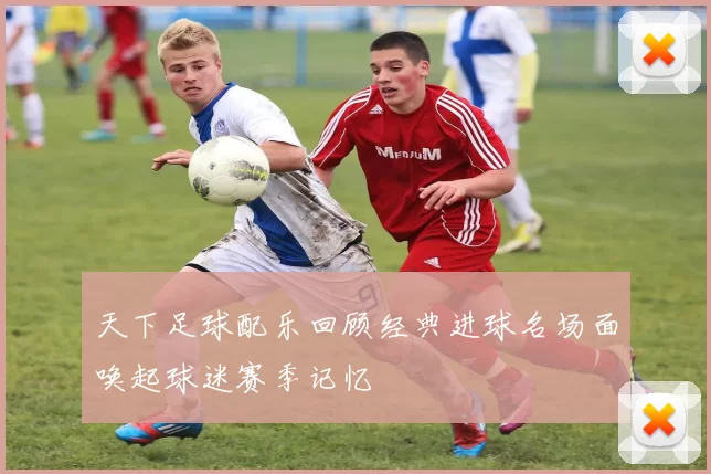 天下足球配乐回顾经典进球名场面唤起球迷赛季记忆