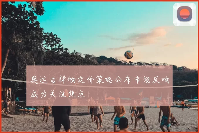 奥运吉祥物定价策略公布市场反响成为关注焦点