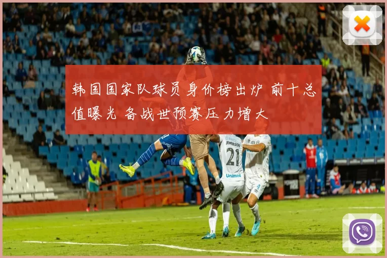 韩国国家队球员身价榜出炉 前十总值曝光 备战世预赛压力增大