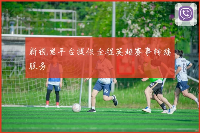 新视觉平台提供全程英超赛事转播服务