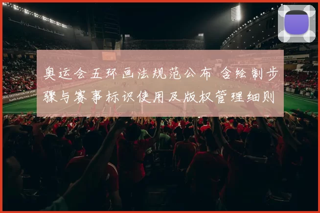 奥运会五环画法规范公布 含绘制步骤与赛事标识使用及版权管理细则