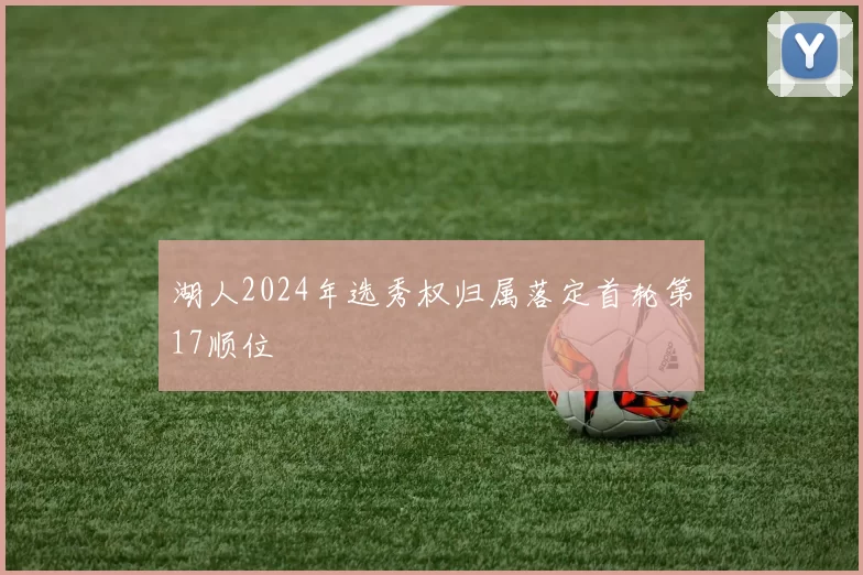 湖人2024年选秀权归属落定首轮第17顺位