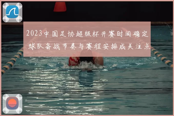 2023中国足协超级杯开赛时间确定 球队备战节奏与赛程安排成关注点