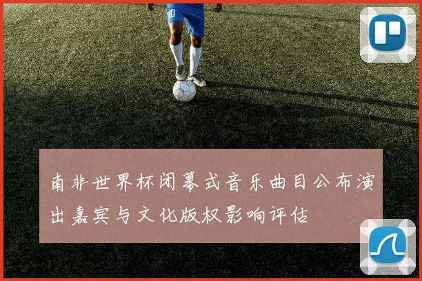 南非世界杯闭幕式音乐曲目公布演出嘉宾与文化版权影响评估