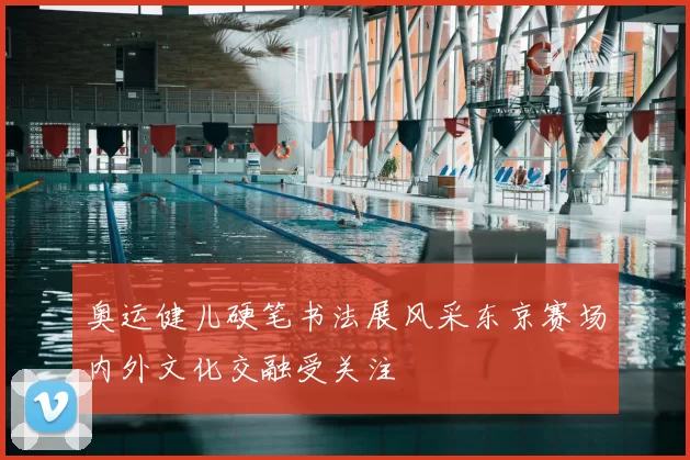 奥运健儿硬笔书法展风采东京赛场内外文化交融受关注